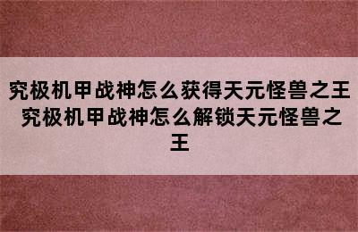 究极机甲战神怎么获得天元怪兽之王 究极机甲战神怎么解锁天元怪兽之王